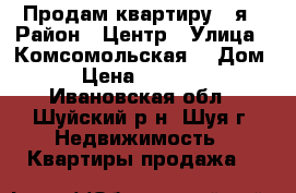 Продам квартиру 1-я › Район ­ Центр › Улица ­ Комсомольская  › Дом ­ 3 › Цена ­ 1 050 000 - Ивановская обл., Шуйский р-н, Шуя г. Недвижимость » Квартиры продажа   